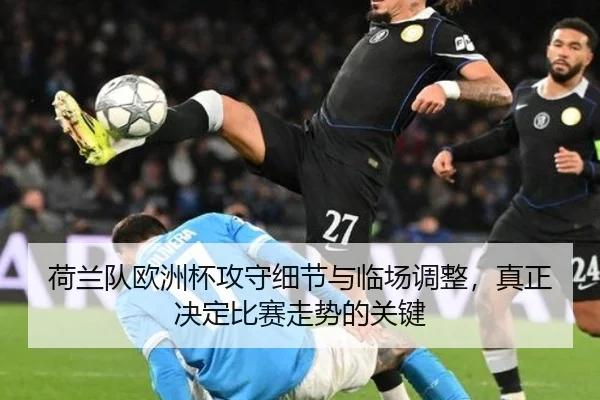 荷兰队欧洲杯攻守细节与临场调整，真正决定比赛走势的关键